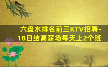 六盘水排名前三KTV招聘-18日结高薪场每天上2个班