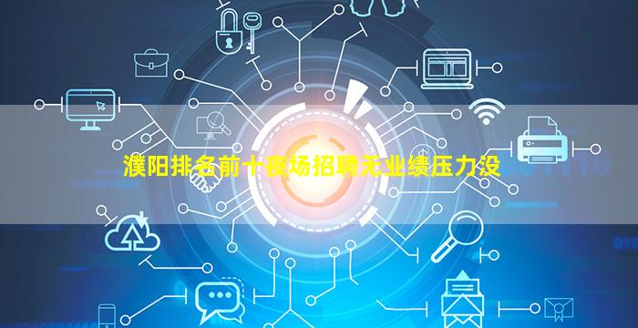濮阳排名前十夜场招聘无业绩压力没